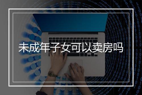 未成年子女可以卖房吗