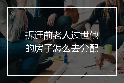 拆迁前老人过世他的房子怎么去分配
