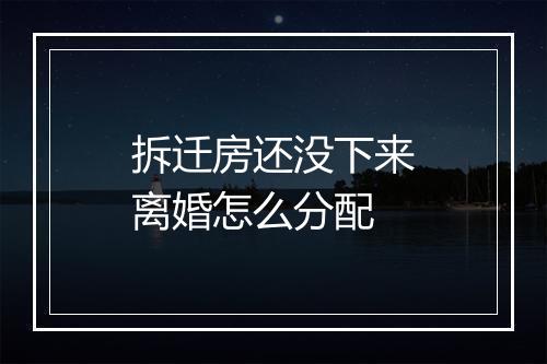 拆迁房还没下来离婚怎么分配
