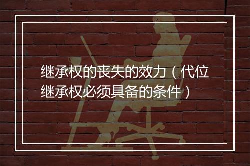 继承权的丧失的效力（代位继承权必须具备的条件）