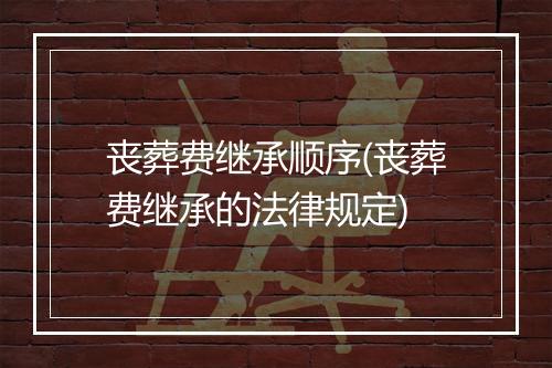 丧葬费继承顺序(丧葬费继承的法律规定)