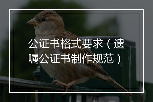 公证书格式要求（遗嘱公证书制作规范）