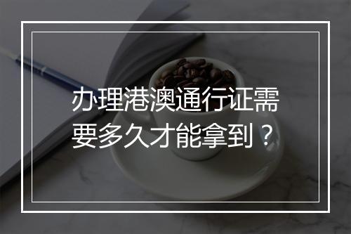 办理港澳通行证需要多久才能拿到？