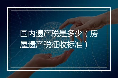 国内遗产税是多少（房屋遗产税征收标准）