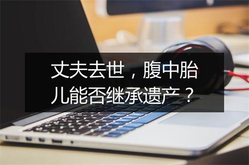 丈夫去世，腹中胎儿能否继承遗产？