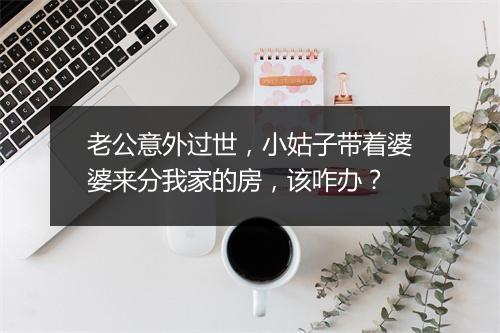 老公意外过世，小姑子带着婆婆来分我家的房，该咋办？