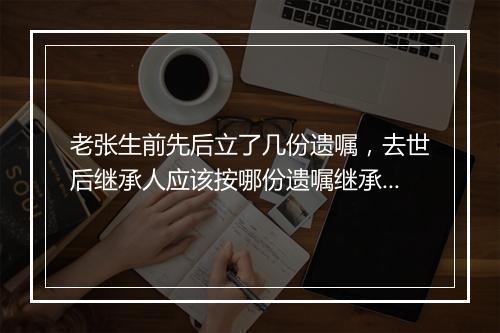 老张生前先后立了几份遗嘱，去世后继承人应该按哪份遗嘱继承遗产