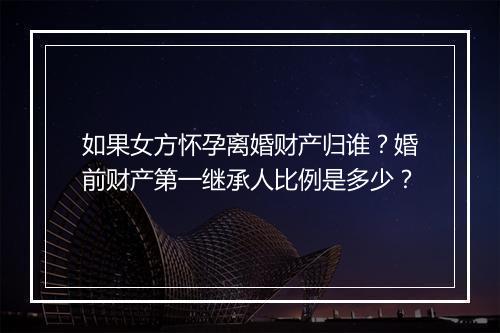 如果女方怀孕离婚财产归谁？婚前财产第一继承人比例是多少？