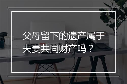 父母留下的遗产属于夫妻共同财产吗？