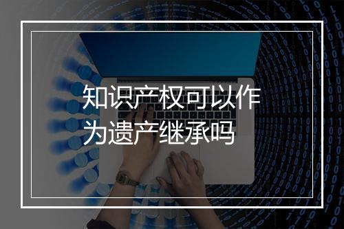 知识产权可以作为遗产继承吗