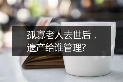 孤寡老人去世后，遗产给谁管理?