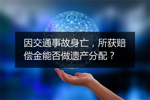 因交通事故身亡，所获赔偿金能否做遗产分配？