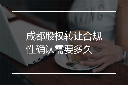 成都股权转让合规性确认需要多久
