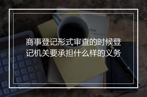 商事登记形式审查的时候登记机关要承担什么样的义务
