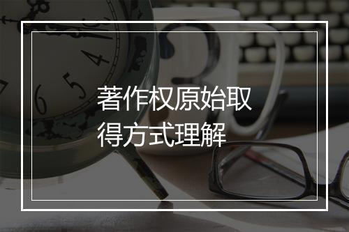 著作权原始取得方式理解