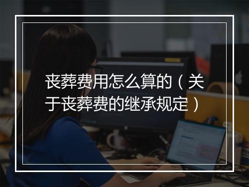 丧葬费用怎么算的（关于丧葬费的继承规定）