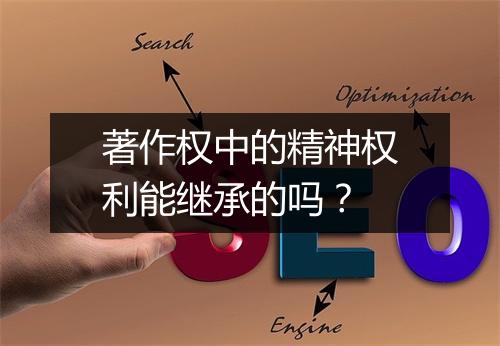 著作权中的精神权利能继承的吗？