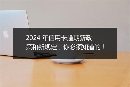 2024 年信用卡逾期新政策和新规定，你必须知道的！