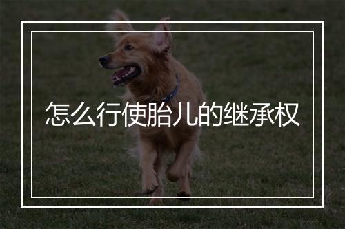 怎么行使胎儿的继承权