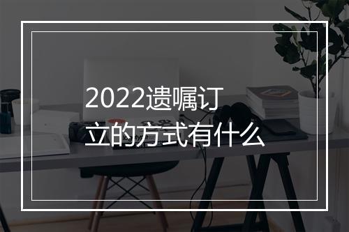 2022遗嘱订立的方式有什么