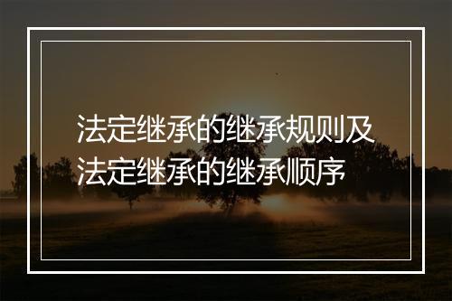 法定继承的继承规则及法定继承的继承顺序