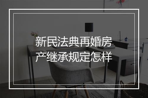 新民法典再婚房产继承规定怎样