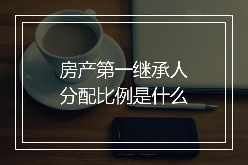 房产第一继承人分配比例是什么