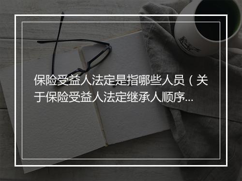 保险受益人法定是指哪些人员（关于保险受益人法定继承人顺序）