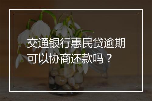 交通银行惠民贷逾期可以协商还款吗？