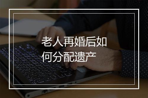 老人再婚后如何分配遗产