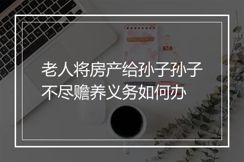 老人将房产给孙子孙子不尽赡养义务如何办