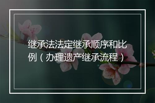继承法法定继承顺序和比例（办理遗产继承流程）