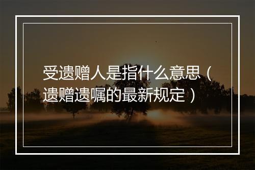 受遗赠人是指什么意思（遗赠遗嘱的最新规定）