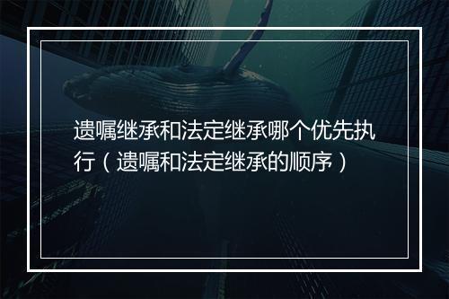 遗嘱继承和法定继承哪个优先执行（遗嘱和法定继承的顺序）