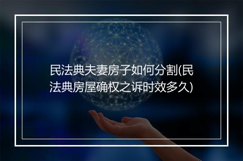 民法典夫妻房子如何分割(民法典房屋确权之诉时效多久)