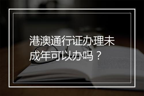 港澳通行证办理未成年可以办吗？