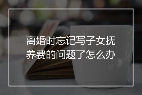 离婚时忘记写子女抚养费的问题了怎么办
