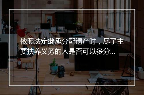 依照法定继承分配遗产时，尽了主要扶养义务的人是否可以多分？