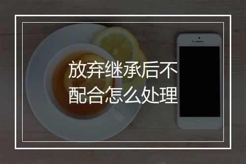 放弃继承后不配合怎么处理