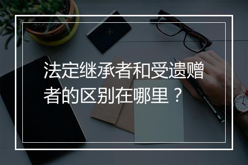 法定继承者和受遗赠者的区别在哪里？