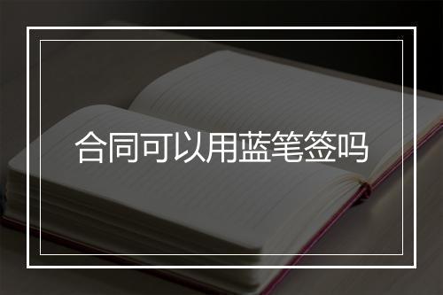 合同可以用蓝笔签吗