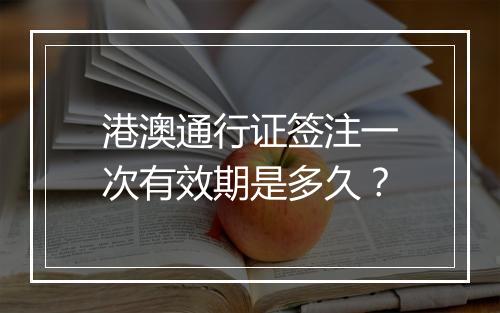 港澳通行证签注一次有效期是多久？