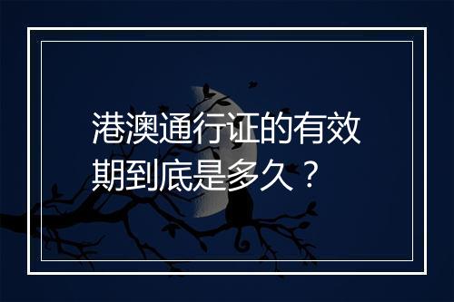 港澳通行证的有效期到底是多久？