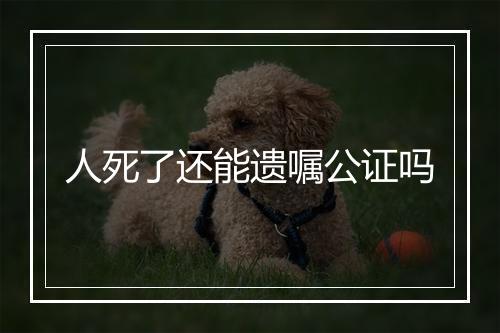 人死了还能遗嘱公证吗