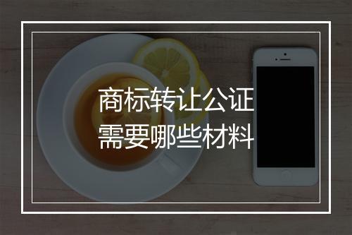 商标转让公证需要哪些材料