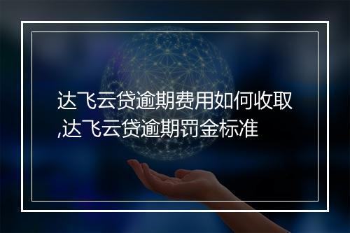 达飞云贷逾期费用如何收取,达飞云贷逾期罚金标准