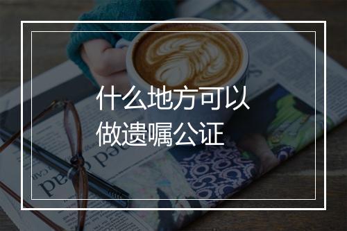 什么地方可以做遗嘱公证