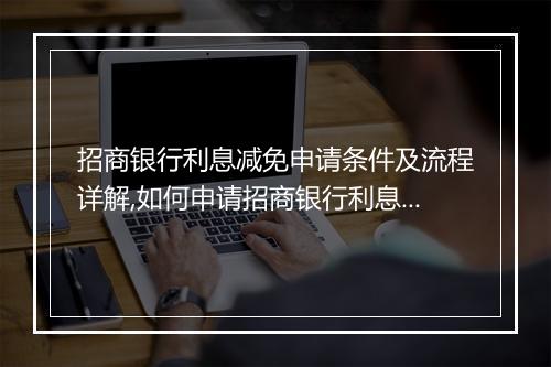招商银行利息减免申请条件及流程详解,如何申请招商银行利息减免