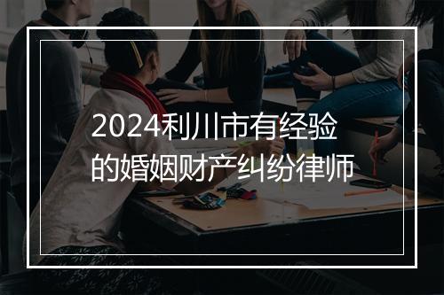 2024利川市有经验的婚姻财产纠纷律师