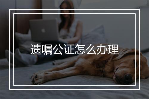 遗嘱公证怎么办理